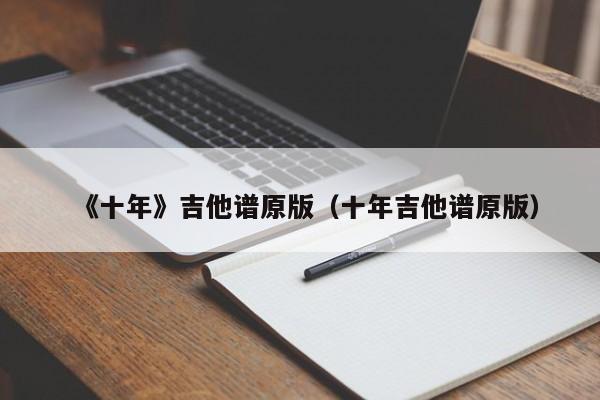 《十年》吉他谱原版(十年吉他谱原版)