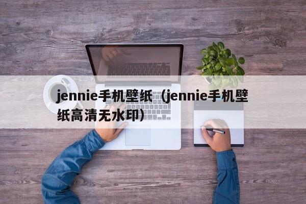 jennie手机壁纸（jennie手机壁纸高清无水印）