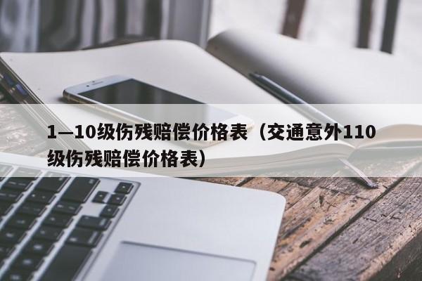 1—10级伤残赔偿价格表(交通意外110级伤残赔偿价格表)