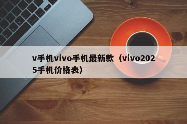 v手机vivo手机最新款（vivo2025手机价格表）