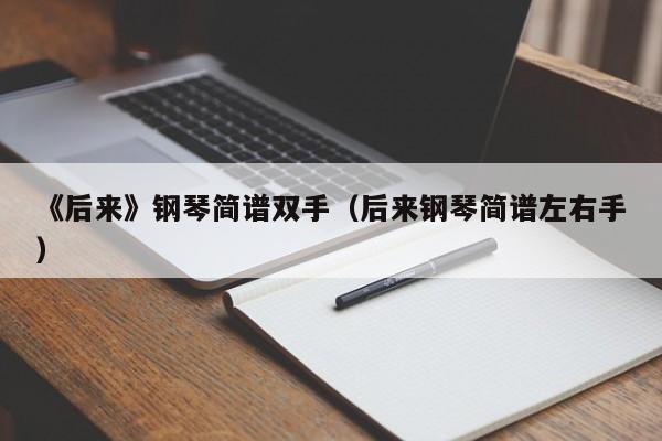 《后来》钢琴简谱双手（后来钢琴简谱左右手）