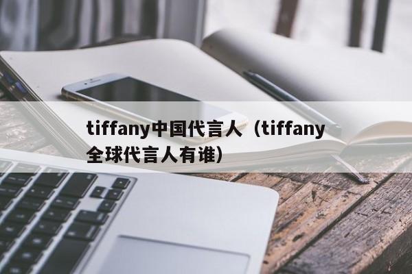 tiffany中国代言人（tiffany全球代言人有谁）