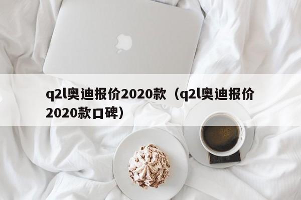 q2l奥迪报价2020款（q2l奥迪报价2020款口碑）