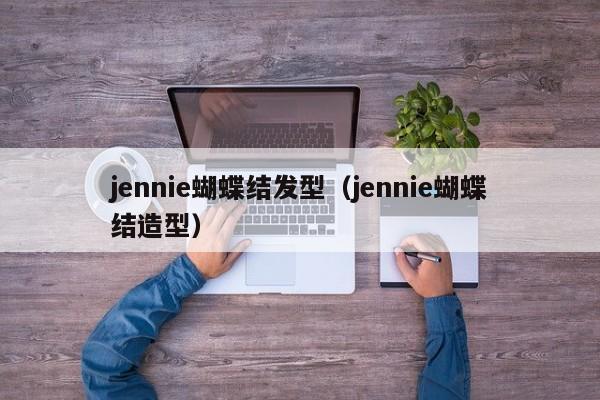 jennie蝴蝶结发型（jennie蝴蝶结造型）
