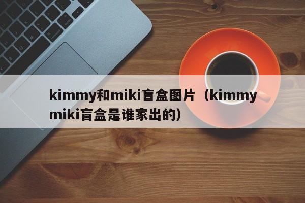 kimmy和miki盲盒图片（kimmymiki盲盒是谁家出的）