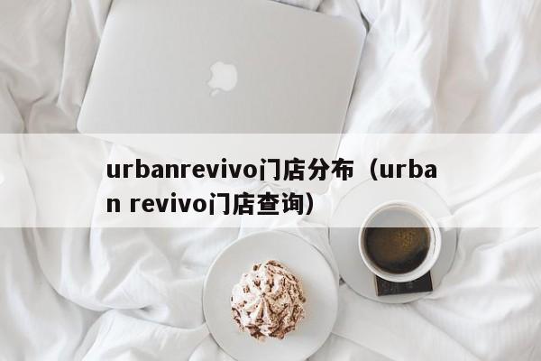 urbanrevivo门店分布（urban revivo门店查询）