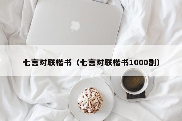 七言对联楷书（七言对联楷书1000副）