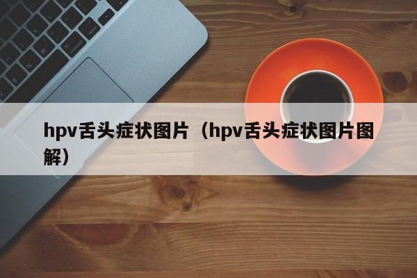 hpv舌头症状图片（hpv舌头症状图片图解）