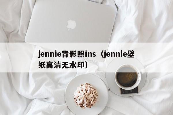 jennie背影照ins（jennie壁纸高清无水印）