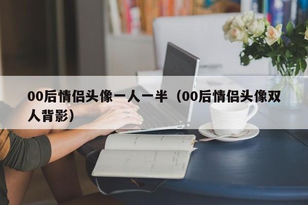 00后情侣头像一人一半（00后情侣头像双人背影）