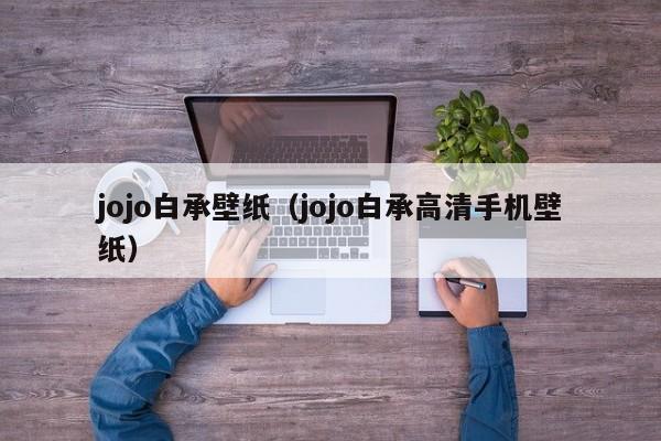 jojo白承壁纸（jojo白承高清手机壁纸）