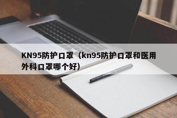 KN95防护口罩（kn95防护口罩和医用外科口罩哪个好）
