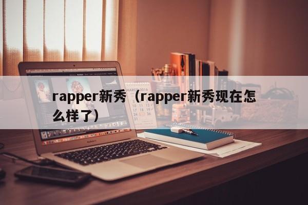 rapper新秀(rapper新秀现在怎么样了)