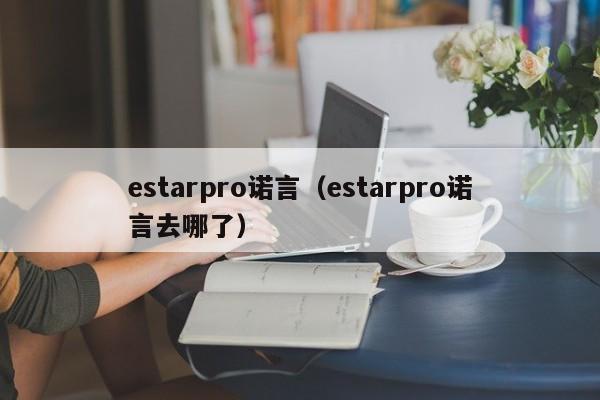 estarpro诺言（estarpro诺言去哪了）