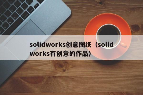 solidworks创意图纸(solidworks有创意的作品)