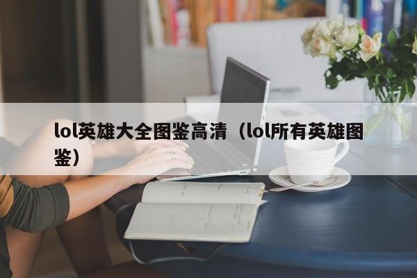 lol英雄大全图鉴高清（lol所有英雄图鉴）