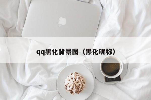 qq黑化背景图（黑化昵称）