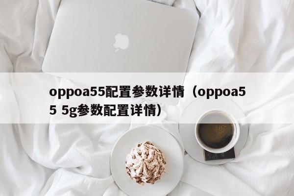 oppoa55配置参数详情(oppoa55 5g参数配置详情)