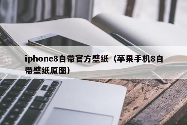 iphone8自带官方壁纸（苹果手机8自带壁纸原图）