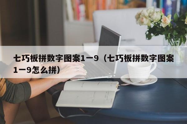 七巧板拼数字图案1一9(七巧板拼数字图案1一9怎么拼)
