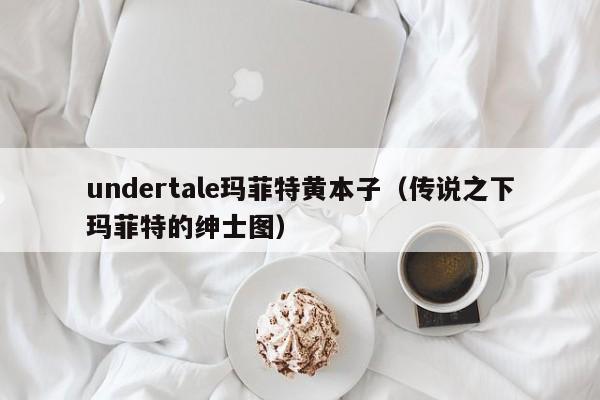 undertale玛菲特黄本子(传说之下玛菲特的绅士图)