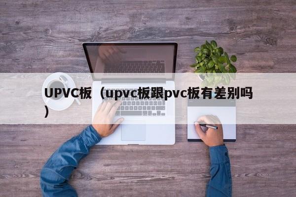 UPVC板（upvc板跟pvc板有差别吗）