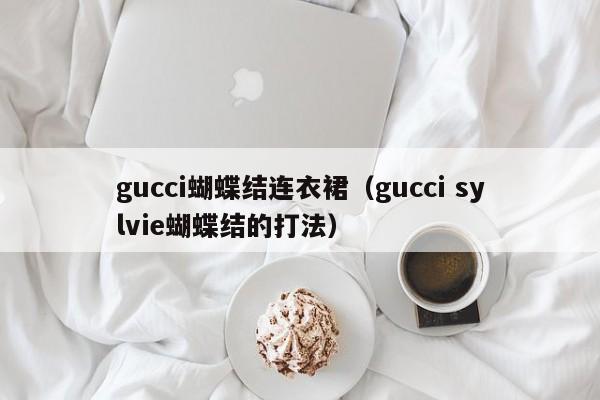 gucci蝴蝶结连衣裙(gucci sylvie蝴蝶结的打法)