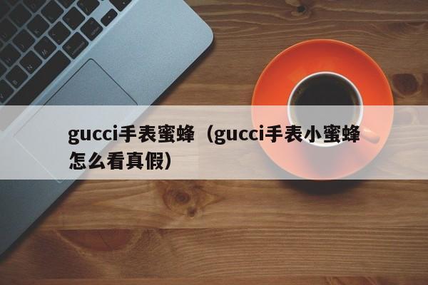 gucci手表蜜蜂（gucci手表小蜜蜂怎么看真假）