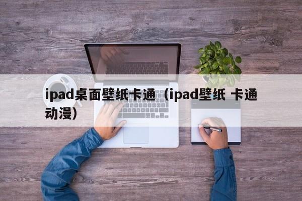 ipad桌面壁纸卡通（ipad壁纸 卡通动漫）