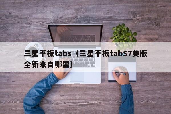 三星平板tabs(三星平板tabS7美版全新来自哪里)
