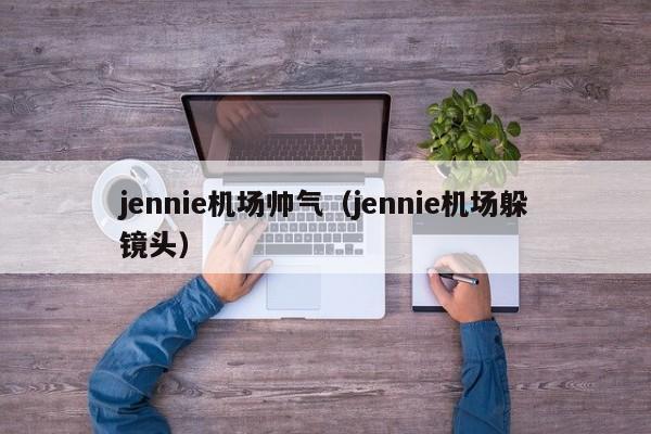 jennie机场帅气（jennie机场躲镜头）