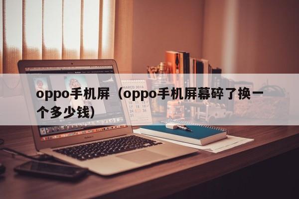 oppo手机屏（oppo手机屏幕碎了换一个多少钱）