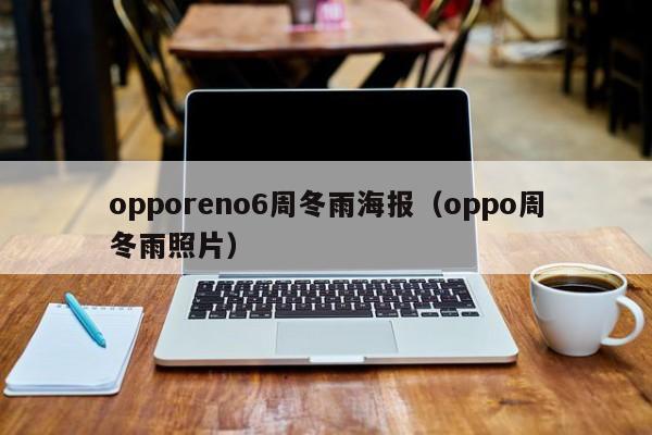 opporeno6周冬雨海报（oppo周冬雨照片）