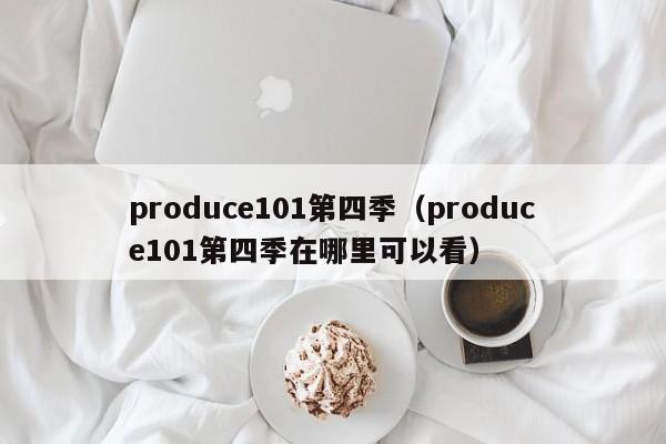 produce101第四季（produce101第四季在哪里可以看）