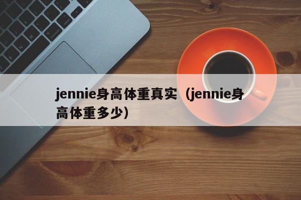 jennie身高体重真实（jennie身高体重多少）