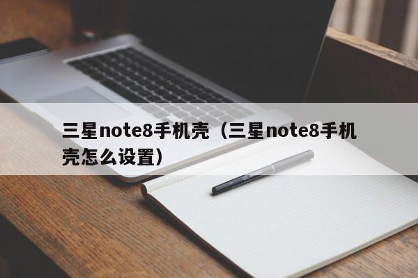 三星note8手机壳（三星note8手机壳怎么设置）
