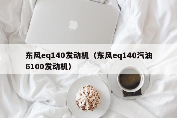 东风eq140发动机(东风eq140汽油6100发动机)