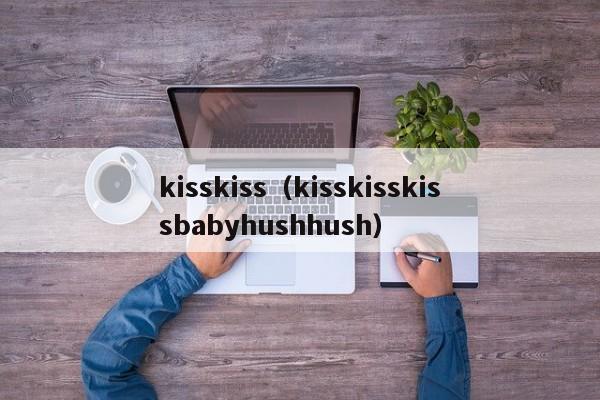 kisskiss（kisskisskissbabyhushhush）