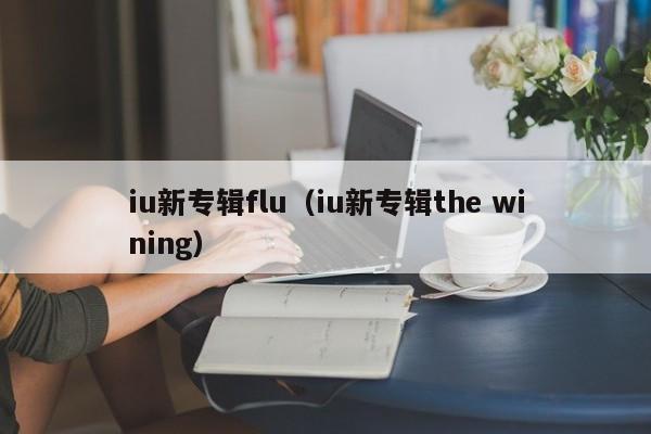 iu新专辑flu（iu新专辑the wining）