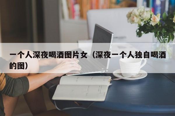 一个人深夜喝酒图片女（深夜一个人独自喝酒的图）