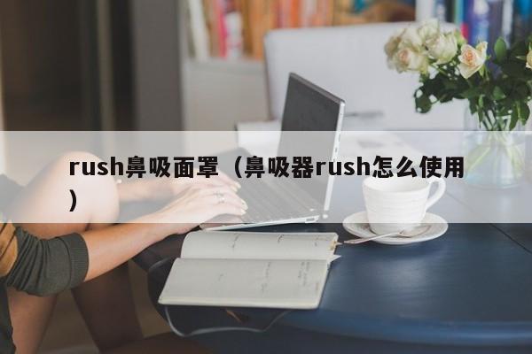 rush鼻吸面罩（鼻吸器rush怎么使用）