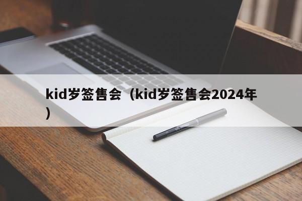 kid岁签售会（kid岁签售会2024年）