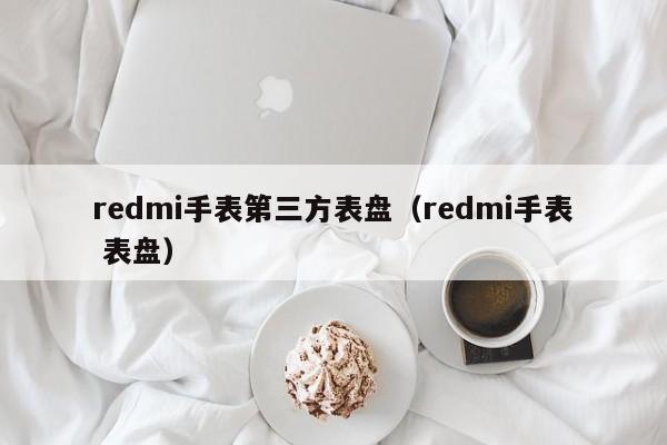 redmi手表第三方表盘(redmi手表 表盘)