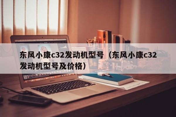 东风小康c32发动机型号（东风小康c32发动机型号及价格）