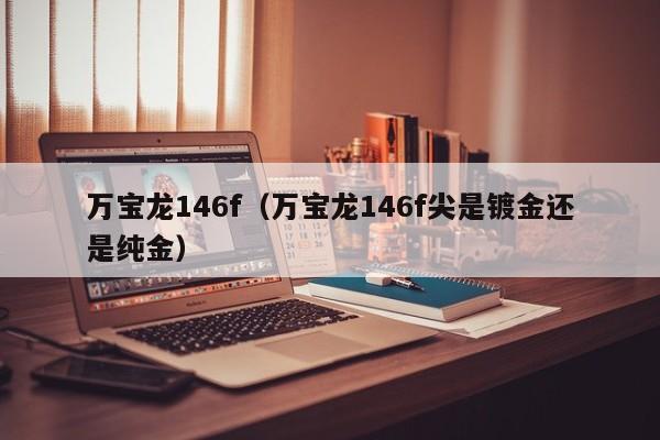 万宝龙146f(万宝龙146f尖是镀金还是纯金)