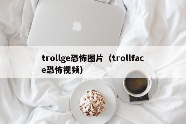 trollge恐怖图片（trollface恐怖视频）