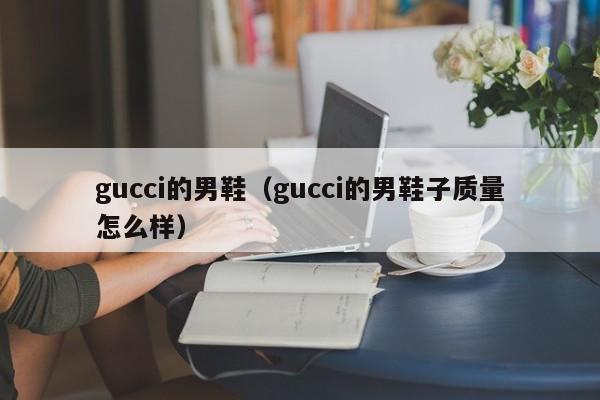 gucci的男鞋（gucci的男鞋子质量怎么样）
