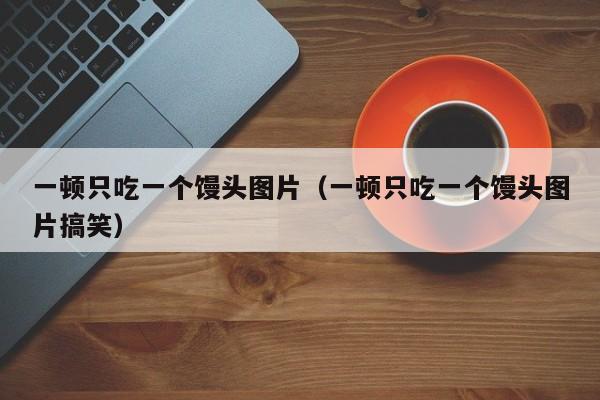 一顿只吃一个馒头图片（一顿只吃一个馒头图片搞笑）