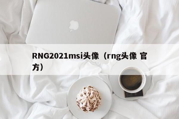 RNG2021msi头像(rng头像 官方)