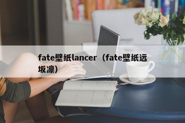fate壁纸lancer（fate壁纸远坂凛）